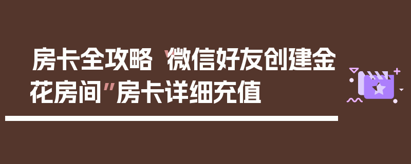 房卡全攻略“微信好友创建金花房间”房卡详细充值