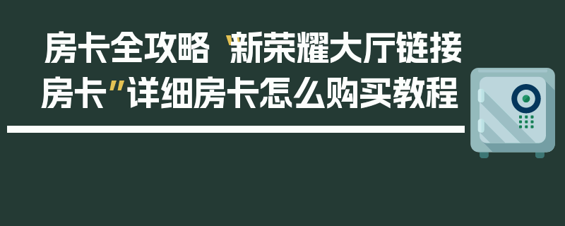 房卡全攻略“新荣耀大厅链接房卡”详细房卡怎么购买教程