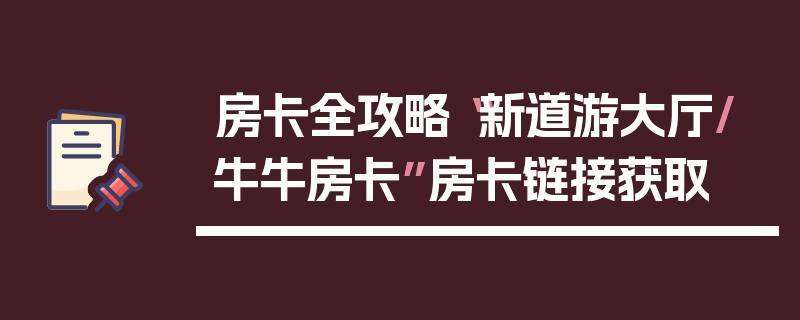 房卡全攻略“新道游大厅/牛牛房卡”房卡链接获取