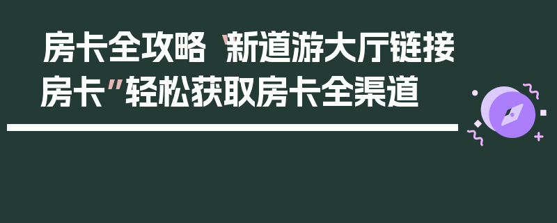 房卡全攻略“新道游大厅链接房卡”轻松获取房卡全渠道