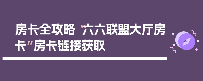 房卡全攻略“六六联盟大厅房卡”房卡链接获取