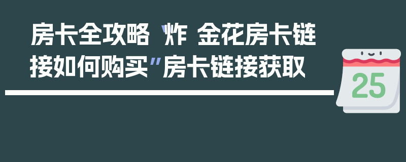 房卡全攻略“炸 金花房卡链接如何购买”房卡链接获取