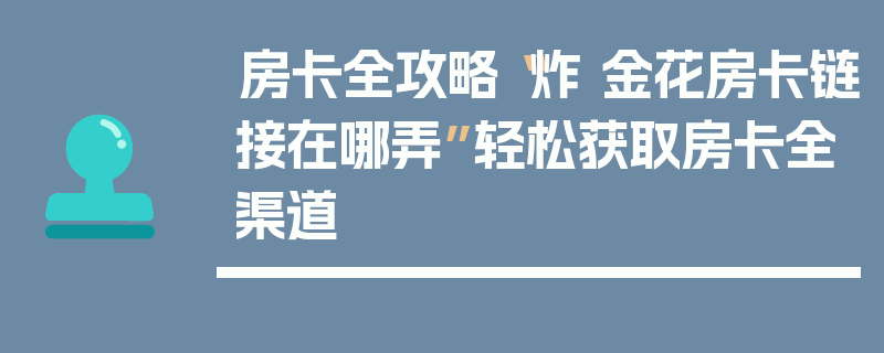 房卡全攻略“炸 金花房卡链接在哪弄”轻松获取房卡全渠道