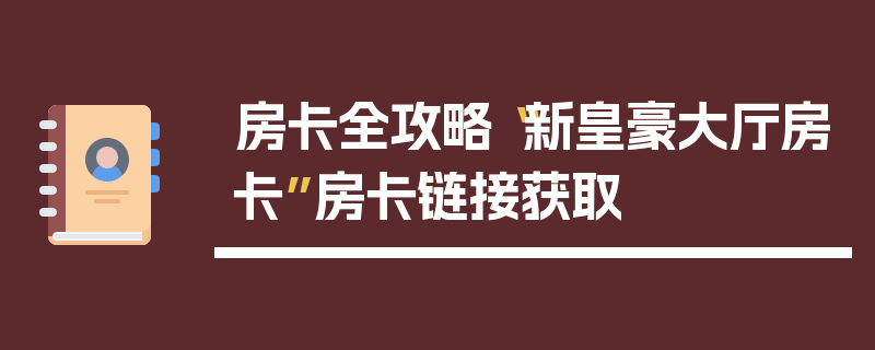 房卡全攻略“新皇豪大厅房卡”房卡链接获取