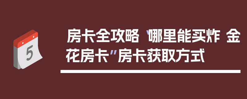 房卡全攻略“哪里能买炸 金花房卡”房卡获取方式