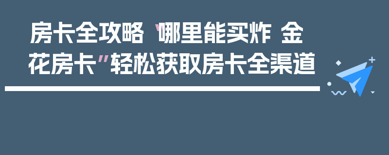 房卡全攻略“哪里能买炸 金花房卡”轻松获取房卡全渠道
