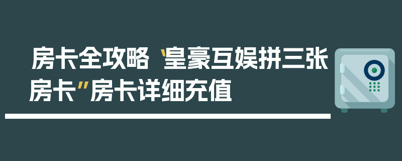 房卡全攻略“皇豪互娱拼三张房卡”房卡详细充值