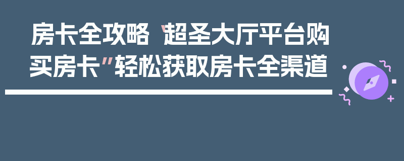 房卡全攻略“超圣大厅平台购买房卡”轻松获取房卡全渠道