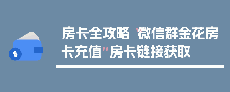 房卡全攻略“微信群金花房卡充值”房卡链接获取