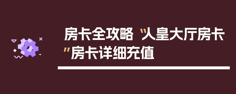 房卡全攻略“人皇大厅房卡”房卡详细充值