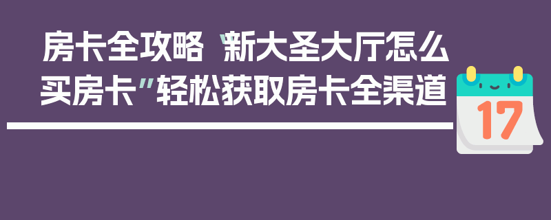 房卡全攻略“新大圣大厅怎么买房卡”轻松获取房卡全渠道