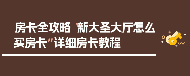 房卡全攻略“新大圣大厅怎么买房卡”详细房卡教程