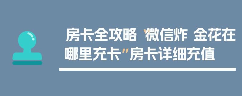 房卡全攻略“微信炸 金花在哪里充卡”房卡详细充值