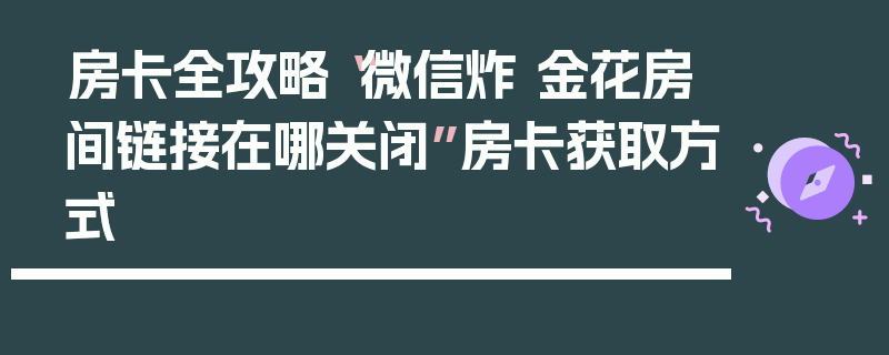 房卡全攻略“微信炸 金花房间链接在哪关闭”房卡获取方式