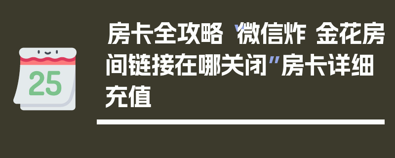 房卡全攻略“微信炸 金花房间链接在哪关闭”房卡详细充值
