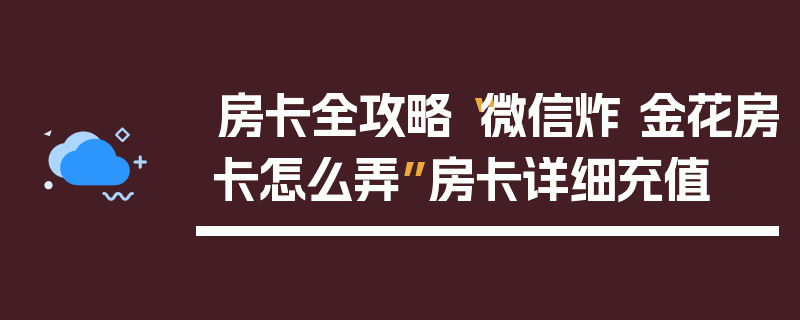 房卡全攻略“微信炸 金花房卡怎么弄”房卡详细充值