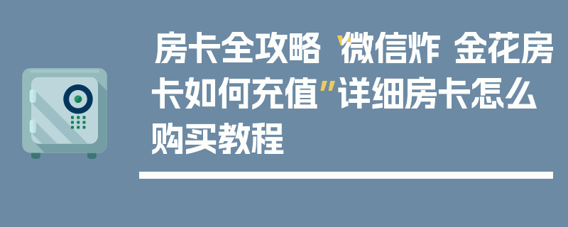 房卡全攻略“微信炸 金花房卡如何充值”详细房卡怎么购买教程