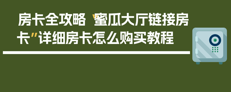 房卡全攻略“蜜瓜大厅链接房卡”详细房卡怎么购买教程
