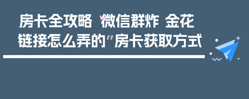 房卡全攻略“微信群炸 金花链接怎么弄的”房卡获取方式