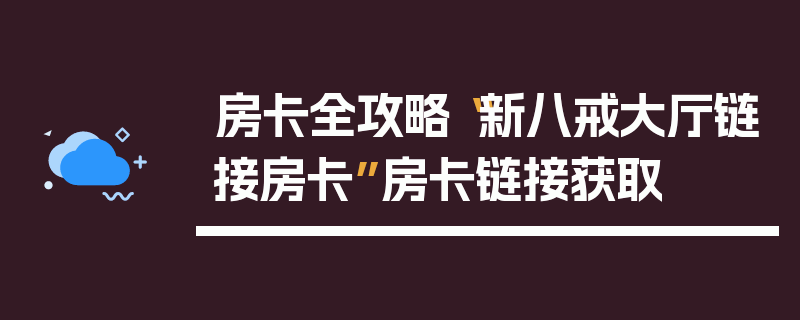 房卡全攻略“新八戒大厅链接房卡”房卡链接获取
