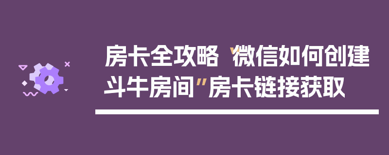 房卡全攻略“微信如何创建斗牛房间”房卡链接获取