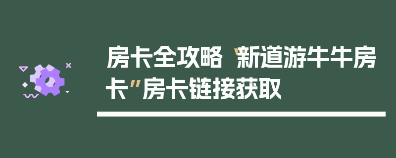 房卡全攻略“新道游牛牛房卡”房卡链接获取