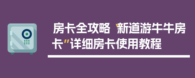 房卡全攻略“新道游牛牛房卡”详细房卡使用教程