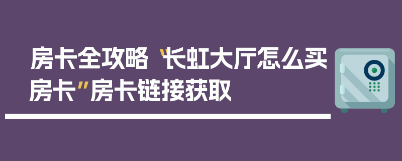 房卡全攻略“长虹大厅怎么买房卡”房卡链接获取