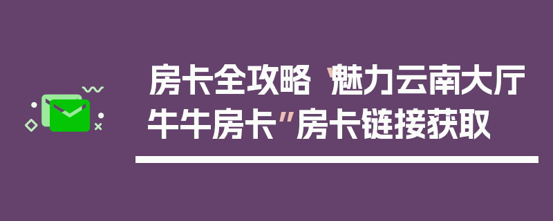房卡全攻略“魅力云南大厅牛牛房卡”房卡链接获取