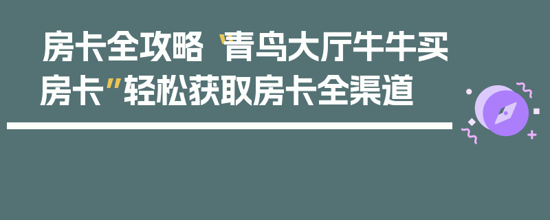 房卡全攻略“青鸟大厅牛牛买房卡”轻松获取房卡全渠道