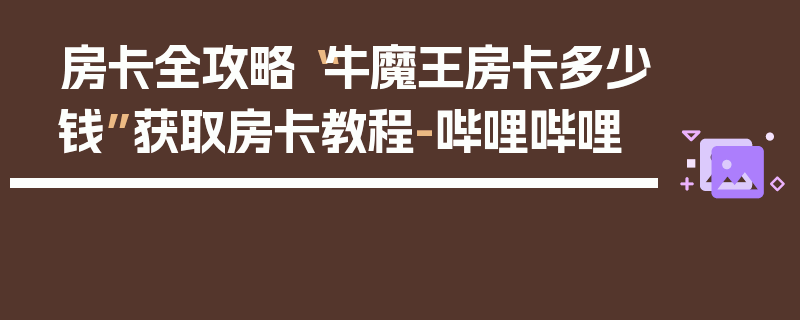 房卡全攻略“牛魔王房卡多少钱”获取房卡教程-哔哩哔哩