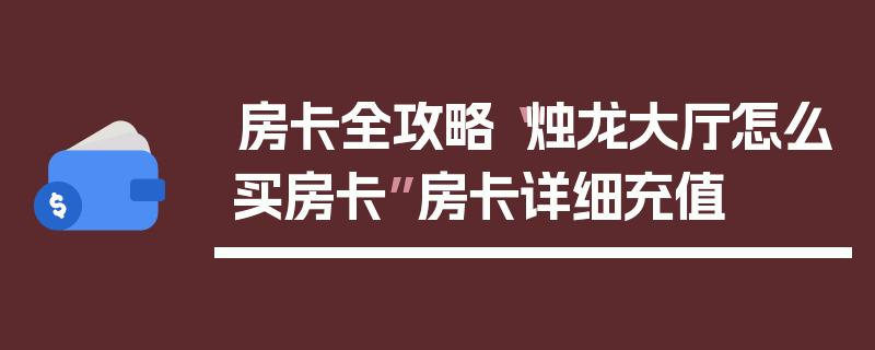 房卡全攻略“烛龙大厅怎么买房卡”房卡详细充值