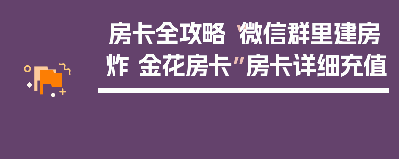 房卡全攻略“微信群里建房炸 金花房卡”房卡详细充值