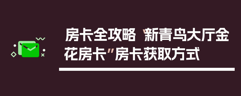 房卡全攻略“新青鸟大厅金花房卡”房卡获取方式