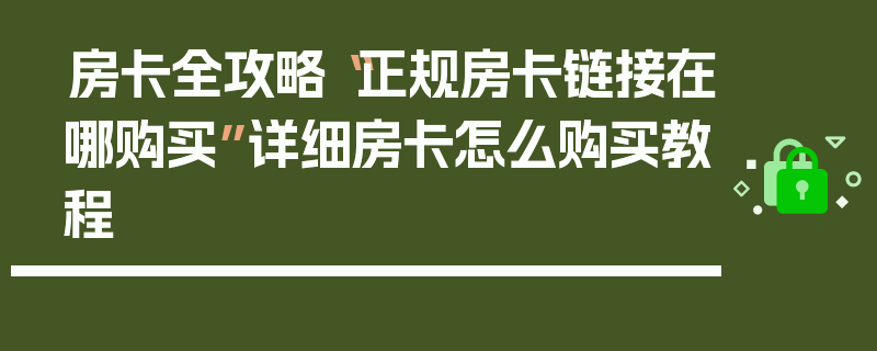 房卡全攻略“正规房卡链接在哪购买”详细房卡怎么购买教程