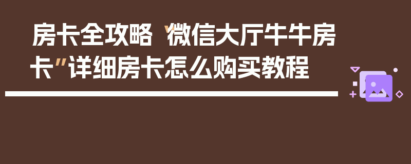 房卡全攻略“微信大厅牛牛房卡”详细房卡怎么购买教程