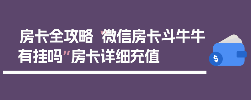 房卡全攻略“微信房卡斗牛牛有挂吗”房卡详细充值