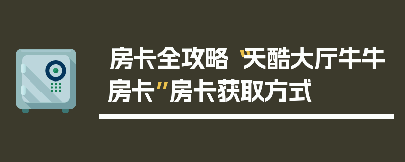房卡全攻略“天酷大厅牛牛房卡”房卡获取方式