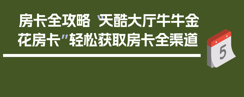 房卡全攻略“天酷大厅牛牛金花房卡”轻松获取房卡全渠道