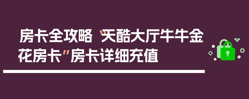 房卡全攻略“天酷大厅牛牛金花房卡”房卡详细充值