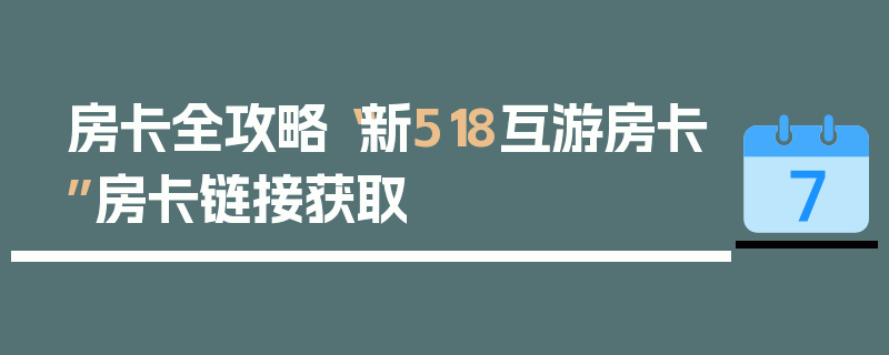 房卡全攻略“新518互游房卡”房卡链接获取