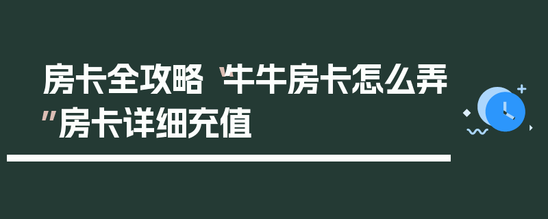 房卡全攻略“牛牛房卡怎么弄”房卡详细充值