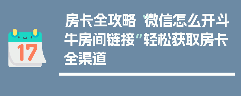 房卡全攻略“微信怎么开斗牛房间链接”轻松获取房卡全渠道