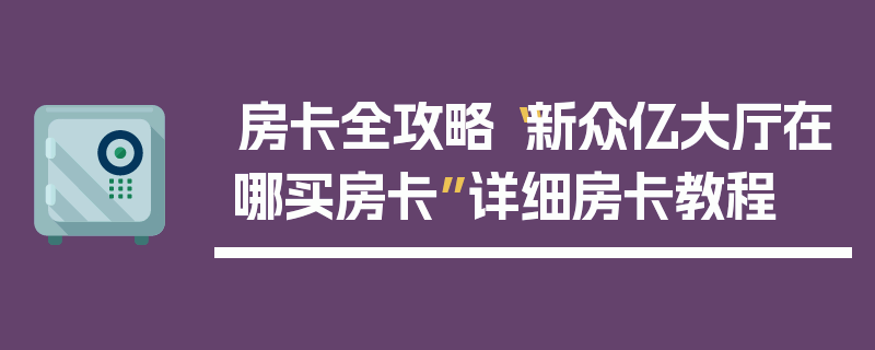 房卡全攻略“新众亿大厅在哪买房卡”详细房卡教程