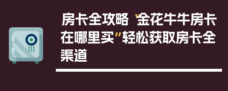 房卡全攻略“金花牛牛房卡在哪里买”轻松获取房卡全渠道