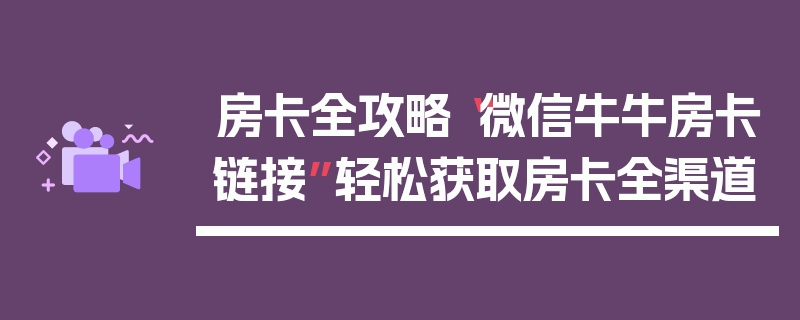 房卡全攻略“微信牛牛房卡链接”轻松获取房卡全渠道