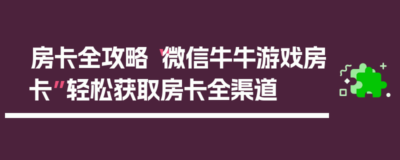 房卡全攻略“微信牛牛游戏房卡”轻松获取房卡全渠道