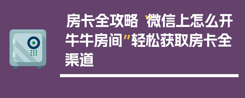 房卡全攻略“微信上怎么开牛牛房间”轻松获取房卡全渠道