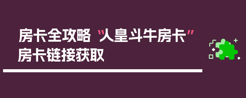 房卡全攻略“人皇斗牛房卡”房卡链接获取