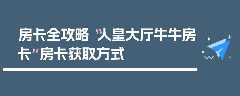 房卡全攻略“人皇大厅牛牛房卡”房卡获取方式